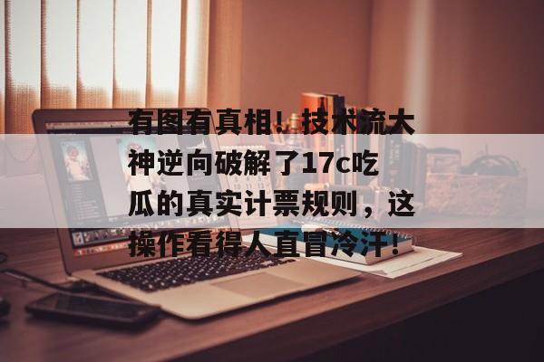 有图有真相!技术流大神逆向破解了17c吃瓜的真实计票规则,这操作看得人直冒冷汗! 有图有真相!技术流大神逆向破解了17c吃瓜的真实计票规则,这操作看得人直冒冷汗!