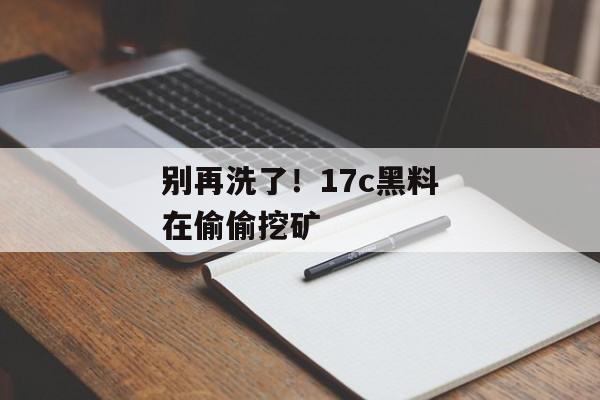 别再洗了！17c黑料在偷偷挖矿