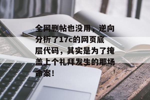 全网删帖也没用，逆向分析了17c的网页底层代码，其实是为了掩盖上个礼拜发生的那场命案！