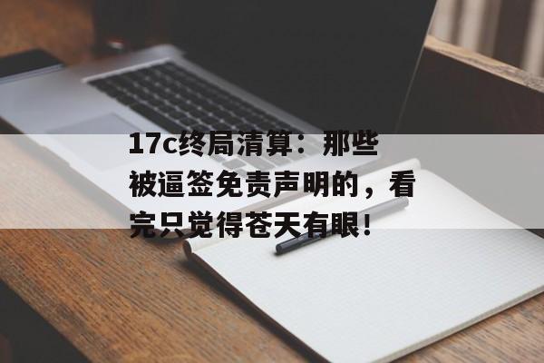 17c终局清算：那些被逼签免责声明的，看完只觉得苍天有眼！