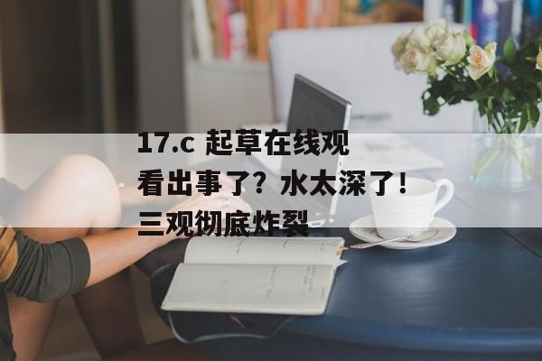 17.c 起草在线观看出事了？水太深了！三观彻底炸裂