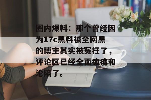 圈内爆料：那个曾经因为17c黑料被全网黑的博主其实被冤枉了，评论区已经全面瘫痪和沦陷了。