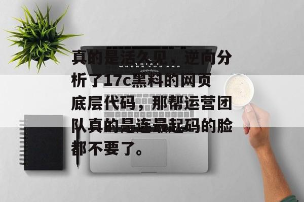 真的是活久见，逆向分析了17c黑料的网页底层代码，那帮运营团队真的是连最起码的脸都不要了。