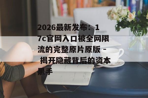 2026最新发布：17c官网入口被全网限流的完整原片原版 - 揭开隐藏背后的资本黑手