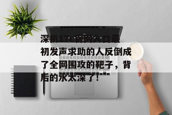 深扒17c官网入口最初发声求助的人反倒成了全网围攻的靶子，背后的水太深了！