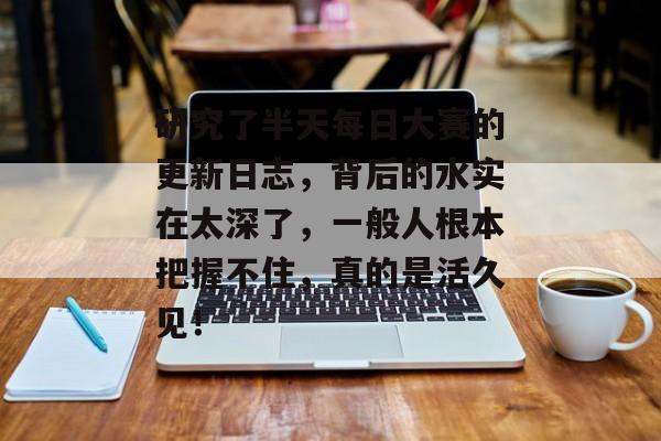 研究了半天每日大赛的更新日志，背后的水实在太深了，一般人根本把握不住，真的是活久见！